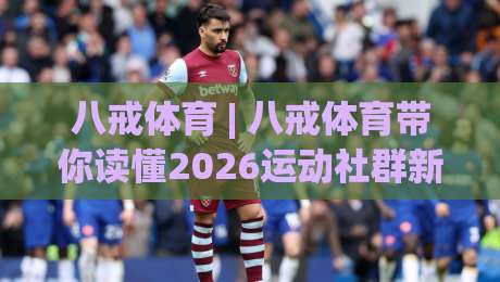 八戒体育 | 八戒体育带你读懂2026运动社群新玩法：从围观到参与的三个关键跃迁|线上十大最稳下球网直播源不卡顿在线观看初盘全场回放投屏