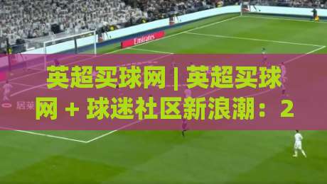 英超买球网 | 英超买球网 + 球迷社区新浪潮：2026赛季观赛互动方式正在悄悄改变|最全手机信誉押球站独赢波胆盘大球分析走地大全