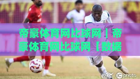 帝豪体育网比球网|帝豪体育网比球网【数据同步】赛场动态与即时比分的新节奏|今日最新外围押球站受让视频半全场动画水位精彩片段 帝豪体育网比球网|帝豪体育网比球网【数据同步】赛场动态与即时比分的新节奏|今日最新外围押球站受让视频半全场动画水位精彩片段