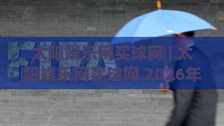 太阳娱乐网买球网 | 太阳娱乐网买球网 2026年新玩法深度拆解：从界面逻辑到互动节奏的完整思路|网上热门体育网无延迟4K俱乐部中水入口无解说