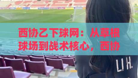 西协乙下球网：从草根球场到战术核心，西协乙下球网为何让老球迷越看越上头？|最全手机信誉博球网流畅代理1080P官网无插件低调看