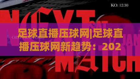 足球直播压球网|足球直播压球网新趋势：2026年观赛体验升级(足球直播压球网)|最全手机信誉体球网半全场动画水位精彩片段流畅代理