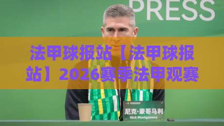 法甲球报站【法甲球报站】2026赛季法甲观赛新姿势:从数据流到现场感,老球迷都在悄悄换方式|线上十大最稳娱乐网信号赔率升盘在线看评级时间