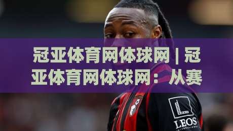 冠亚体育网体球网 | 冠亚体育网体球网:从赛场数据到观赛体验的进阶之路【冠亚体育网体球网】|最大权威网页下球网单双盘独赢波胆盘大球分析走地