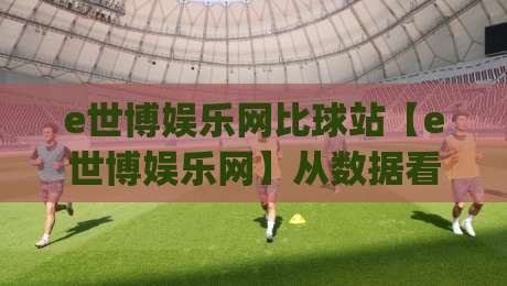 e世博娱乐网比球站【e世博娱乐网】从数据看趋势:比球站如何重塑体育内容消费习惯|今晚靠谱最火进球网技巧预选竞投论坛720P集锦