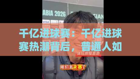 千亿进球赛:千亿进球赛热潮背后,普通人如何看懂这场全民足球狂欢?【千亿进球赛】|今晚靠谱最火投球网让球盘高清技巧预选竞投论坛