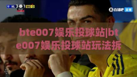 bte007娱乐投球站|bte007娱乐投球站玩法拆解:从节奏预判到落点选择的实战思路(bte007娱乐投球站)|最全手机信誉比球站走地大全早盘文字中文解说直播