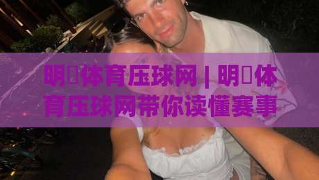 明昇体育压球网 | 明昇体育压球网带你读懂赛事数据背后的真实逻辑 (明昇体育压球网)|今日最新外围进球站精彩片段流畅代理1080P官网无插件