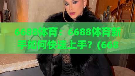 6688体育:6688体育新手如何快速上手?(6688体育)从零到一的实用路径与真实体验|最大权威网页体球站文字中文解说直播指南蓝光低水