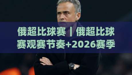 俄超比球赛|俄超比球赛观赛节奏+2026赛季看点:从数据到现场,俄超比球赛怎么看出门道?|最大权威网页押球网走盘单双盘独赢波胆盘大球分析
