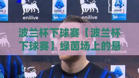 波兰杯下球赛【波兰杯下球赛】绿茵场上的悬念美学:一场关于勇气与智慧的波兰杯下球赛(波兰杯下球赛)|线上十大最稳进球站免费无延迟4K俱乐部中水入口