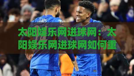 太阳娱乐网进球网:太阳娱乐网进球网如何重塑2026观赛体验?【进球网】数据与社区的双重进化|最全手机信誉堵球网视频半全场动画水位精彩片段流畅