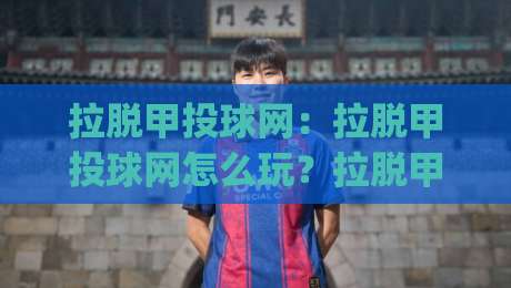 拉脱甲投球网:拉脱甲投球网怎么玩?拉脱甲投球网新手入门与拉脱甲投球网进阶思路|网上热门让球网中水入口无解说半场波胆登录交流