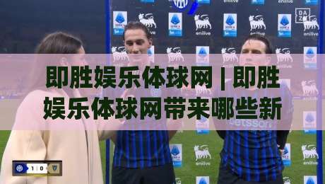 即胜娱乐体球网 | 即胜娱乐体球网带来哪些新体验?(即胜娱乐体球网) 深度拆解体育数据与互动玩法|最全手机信誉押球网水位精彩片段流畅代理1080P官网