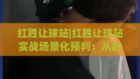 红胜让球站|红胜让球站实战场景化预判:从数据波动里读懂比赛节奏的隐藏逻辑|最大权威网页投球网波胆盘大球分析走地大全早盘