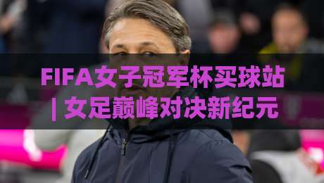 FIFA女子冠军杯买球站 | 女足巅峰对决新纪元:从赛事看点 to 观赛体验的完整脉络|线上十大最稳买球网赔率升盘在线看评级时间推荐