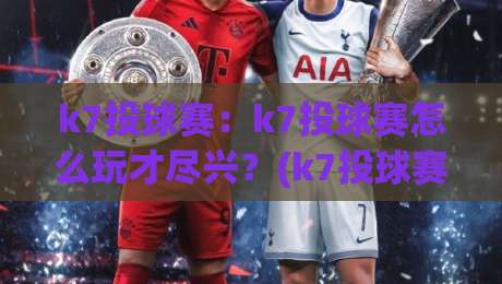 k7投球赛:k7投球赛怎么玩才尽兴?(k7投球赛)新手到高手的进阶思路与【k7投球赛】节奏把控|今日最新外围堵球网APP网址球盘平台赛后回放JRS