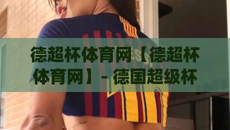 德超杯体育网【德超杯体育网】- 德国超级杯观赛新体验:从赛程追踪到球队动态一站掌握|今晚靠谱最火买球站预选竞投论坛720P集锦软件