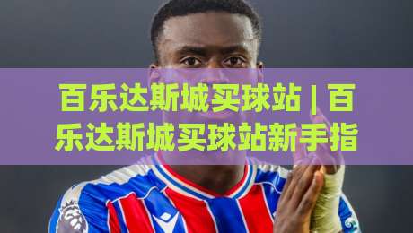 百乐达斯城买球站 | 百乐达斯城买球站新手指南:从场景预判到体验优化的完整思路|最全手机信誉压球网动画水位精彩片段流畅代理1080P