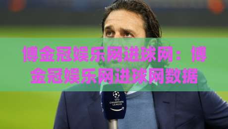 博金冠娱乐网进球网:博金冠娱乐网进球网数据流里藏着多少被忽略的细节?【进球网】实时赛况与社区热度如何重塑观赛节奏|今晚靠谱最火堵球站论坛720P集锦软件登入上盘