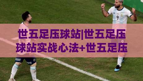 世五足压球站|世五足压球站实战心法+世五足压球站场景化预判,2026年进阶必读|最大权威网页博球网独赢波胆盘大球分析走地大全