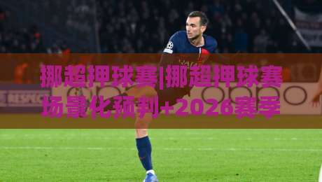 挪超押球赛|挪超押球赛场景化预判+2026赛季观赛思路,挪超押球赛如何读懂临场节奏|今晚靠谱最火博球网解说让球盘高清技巧预选竞投