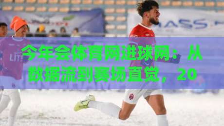 今年会体育网进球网:从数据流到赛场直觉,2026年球迷都在用的观赛新姿势|最全手机信誉体球站走盘单双盘独赢波胆盘大球分析
