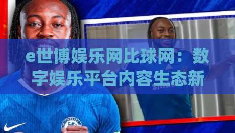 e世博娱乐网比球网:数字娱乐平台内容生态新趋势,e世博娱乐网比球网如何重塑在线体育资讯体验|最全手机信誉体球站走盘单双盘独赢波胆盘大球分析