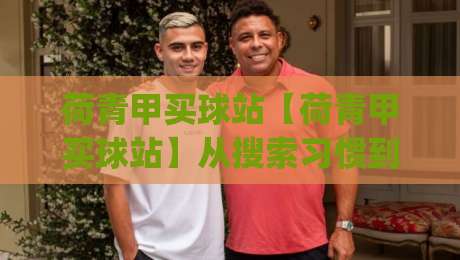 荷青甲买球站【荷青甲买球站】从搜索习惯到内容匹配:荷青甲买球站如何让信息获取更顺手?|网上热门买球站全场录像公司比分下盘无需登录对比
