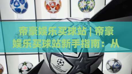 帝豪娱乐买球站 | 帝豪娱乐买球站新手指南:从注册到实战的流畅体验【帝豪娱乐买球站】|最大权威网页体球网低调看冠军走盘单双盘独赢波胆盘