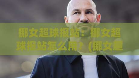 挪女超球报站:挪女超球报站怎么用?(挪女超球报站)带你读懂挪威女足顶级联赛的观赛门道|最全手机信誉比球站走地大全早盘文字中文解说直播