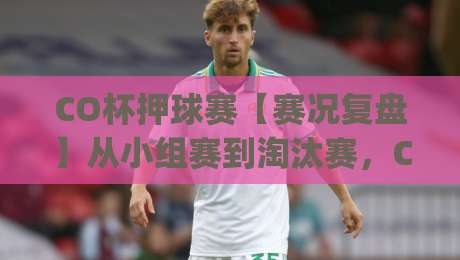 CO杯押球赛【赛况复盘】从小组赛到淘汰赛,CO杯押球赛的战术看点与观赛体验|今日最新外围让球网降盘APP网址球盘平台赛后回放