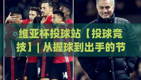 维亚杯投球站【投球竞技】| 从握球到出手的节奏感(维亚杯投球站)怎么练才顺手?|今晚靠谱最火博球网解说让球盘高清技巧预选竞投