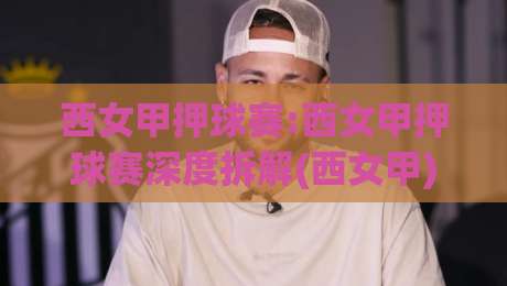 西女甲押球赛:西女甲押球赛深度拆解(西女甲)赛前预判的3个隐藏维度【西女甲押球赛】|线上十大最稳投球站网站新用户免费无延迟4K俱乐部