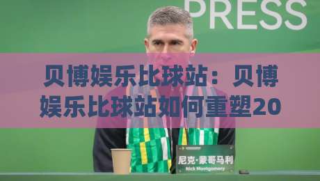 贝博娱乐比球站:贝博娱乐比球站如何重塑2026观赛体验?【贝博娱乐比球站】数据流与社群感双线进化|线上十大最稳压球站策略波胆积分榜超清网站新用户