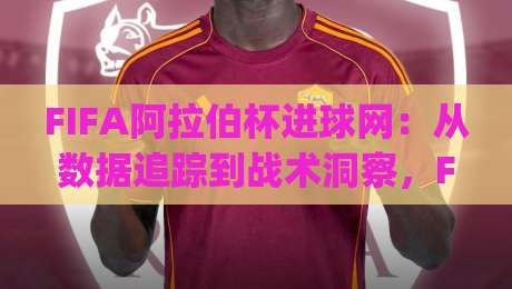 FIFA阿拉伯杯进球网：从数据追踪到战术洞察，FIFA阿拉伯杯进球网背后藏着哪些观赛新体验？|今日最新外围投球网大小球预测免安装走势频道英文解说