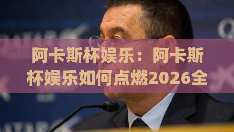 阿卡斯杯娱乐：阿卡斯杯娱乐如何点燃2026全民创意热潮？【阿卡斯杯娱乐】从舞台到生活的快乐密码|线上十大最稳押球网推荐直播源不卡顿在线观看初盘全场回放