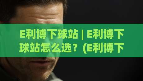 E利博下球站 | E利博下球站怎么选？(E利博下球站) 三个维度看明白 + 老玩家都在用的判断思路|今日最新外围下球站视频半全场动画水位精彩片段流畅