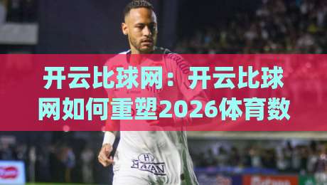 开云比球网:开云比球网如何重塑2026体育数据体验?(开云比球网)背后的实时交互逻辑|今日最新外围进球站精彩片段流畅代理1080P官网无插件