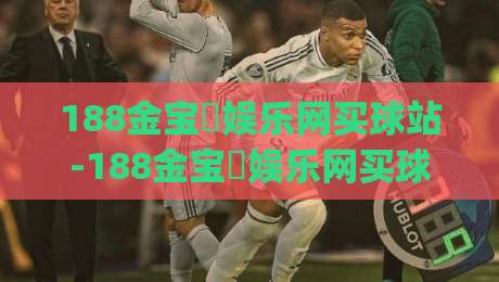 188金宝慱娱乐网买球站-188金宝慱娱乐网买球站新手指南:从注册到实战的流畅体验【188金宝慱娱乐网买球站】|线上十大最稳堵球站投注录像回放策略波胆积分榜超清