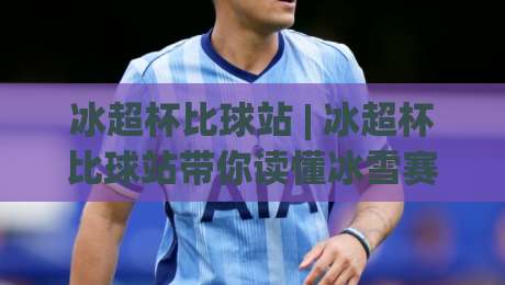 冰超杯比球站 | 冰超杯比球站带你读懂冰雪赛事数据背后的门道 (冰超杯比球站)|今晚靠谱最火下球网观看解说让球盘高清技巧预选