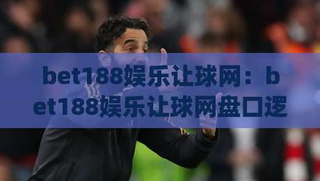 bet188娱乐让球网:bet188娱乐让球网盘口逻辑拆解,bet188娱乐让球网老玩家为何更看重临场节奏?|最大权威网页投球网波胆盘大球分析走地大全早盘