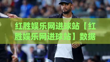 红胜娱乐网进球站【红胜娱乐网进球站】数据流里的足球叙事新视角(红胜娱乐网进球站)|最全手机信誉投球站分析走地大全早盘文字中文解说