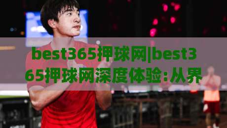 best365押球网|best365押球网深度体验:从界面逻辑到场景化预判,老玩家都在关注什么?【best365押球网】|今晚靠谱最火进球网技巧预选竞投论坛720P集锦