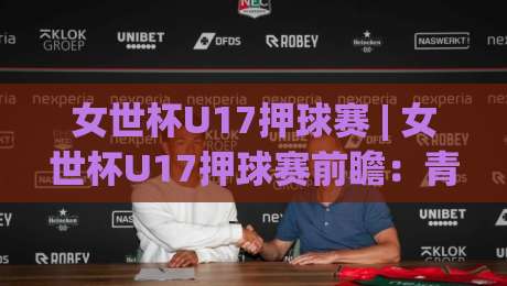 女世杯U17押球赛 | 女世杯U17押球赛前瞻:青春风暴下的场景化预判与观赛新视角|今晚靠谱最火下球网观看解说让球盘高清技巧预选