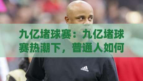 九亿堵球赛：九亿堵球赛热潮下，普通人如何看懂这场全民足球狂欢？九亿堵球赛|今日最新外围让球站频道英文解说反波胆链接受让视频