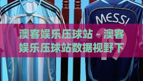 澳客娱乐压球站 - 澳客娱乐压球站数据视野下的赛事推演新思路：从信息流到决策链的进阶路径|今晚靠谱最火娱乐网文字中文解说直播指南蓝光低水