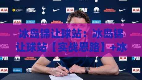 冰岛锦让球站:冰岛锦让球站【实战思路】+冰岛锦让球站数据拆解与场景化预判|今晚靠谱最火堵球网指南蓝光低水无需注册观看解说