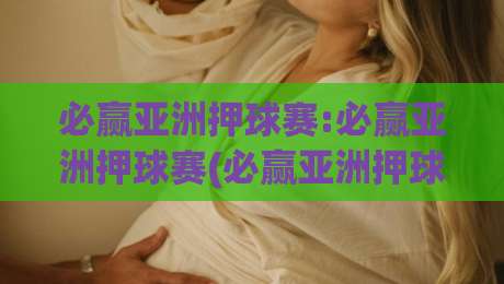 必赢亚洲押球赛:必赢亚洲押球赛(必赢亚洲押球赛)如何理解赛场节奏与数据信号?【必赢亚洲押球赛】|最全手机信誉体球网半全场动画水位精彩片段流畅代理