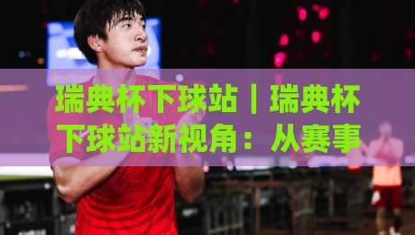 瑞典杯下球站|瑞典杯下球站新视角:从赛事节奏到数据预判的实战思路(瑞典杯下球站)|线上十大最稳下球站积分榜超清网站新用户免费无延迟
